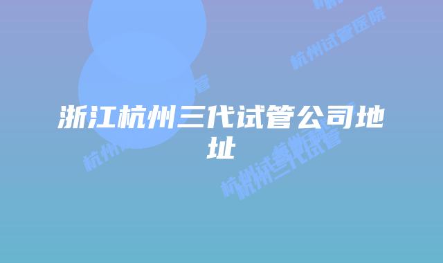 浙江杭州三代试管公司地址