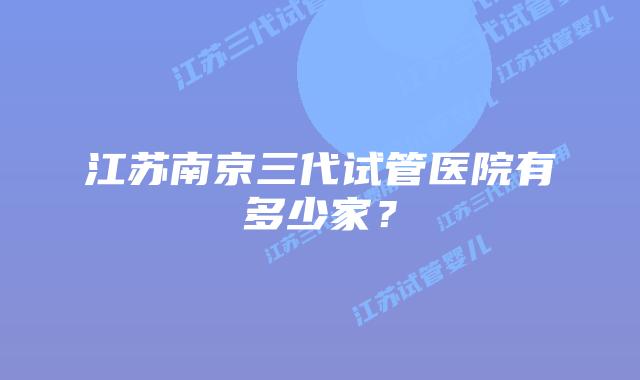 江苏南京三代试管医院有多少家?
