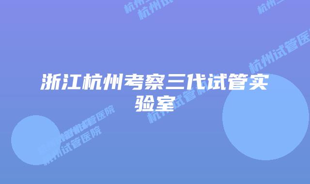 浙江杭州考察三代试管实验室