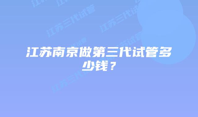 江苏南京做第三代试管多少钱?