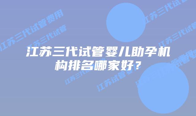 江苏三代试管婴儿助孕机构排名哪家好?