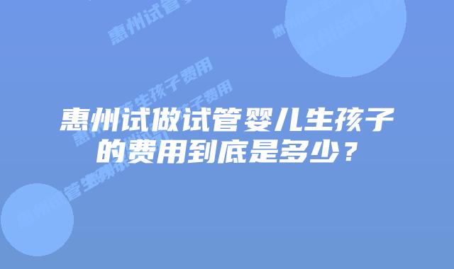 惠州试做试管婴儿生孩子的费用到底是多少?