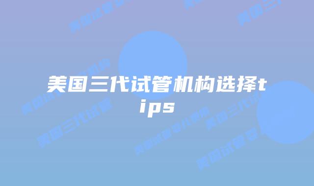 美国三代试管机构选择tips