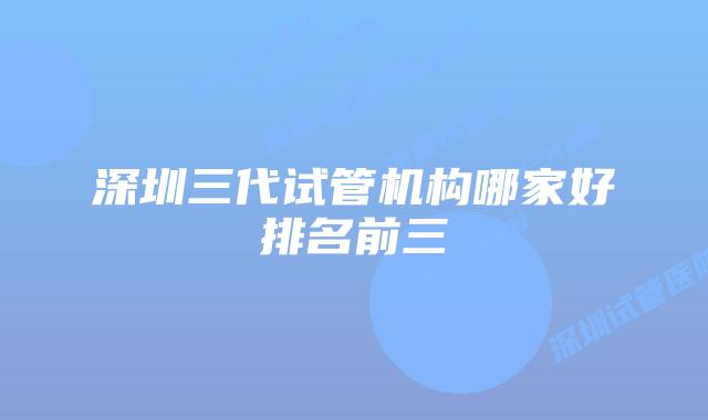 深圳三代试管机构哪家好排名前三
