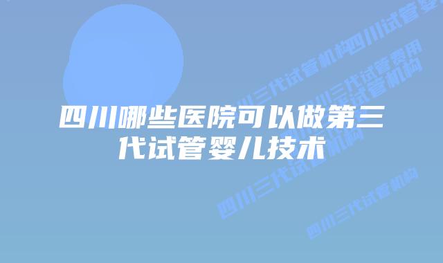 四川哪些医院可以做第三代试管婴儿技术