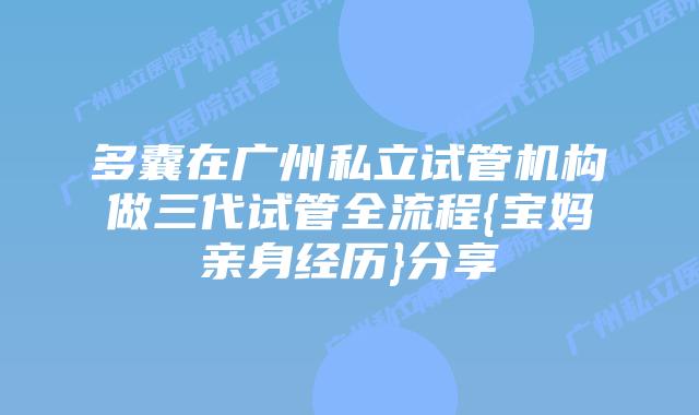 多囊在广州私立试管机构做三代试管全流程{宝妈亲身经历}分享