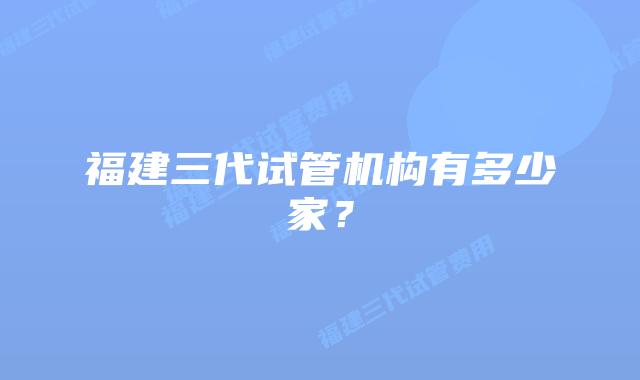 福建三代试管机构有多少家?
