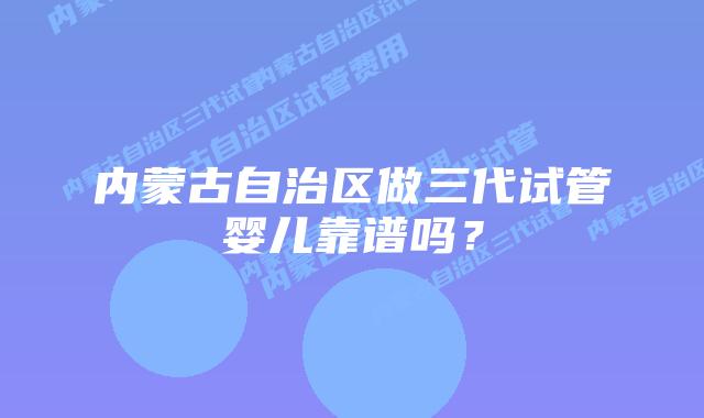 内蒙古自治区做三代试管婴儿靠谱吗？