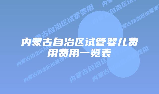 内蒙古自治区试管婴儿费用费用一览表