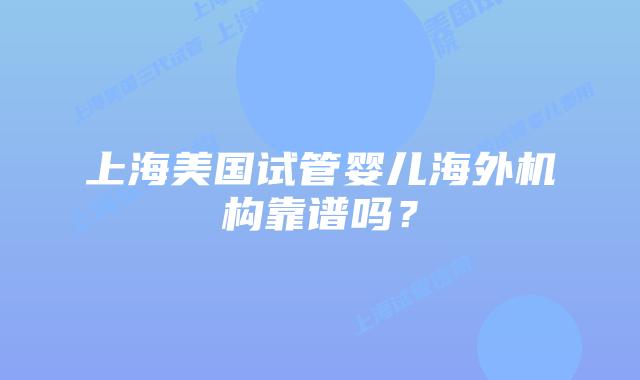 上海美国试管婴儿海外机构靠谱吗?