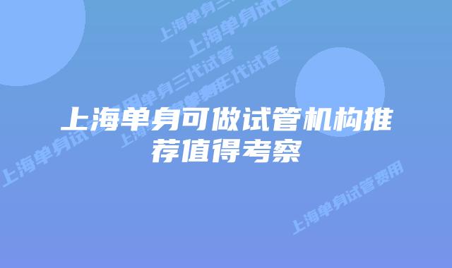 上海单身可做试管机构推荐值得考察