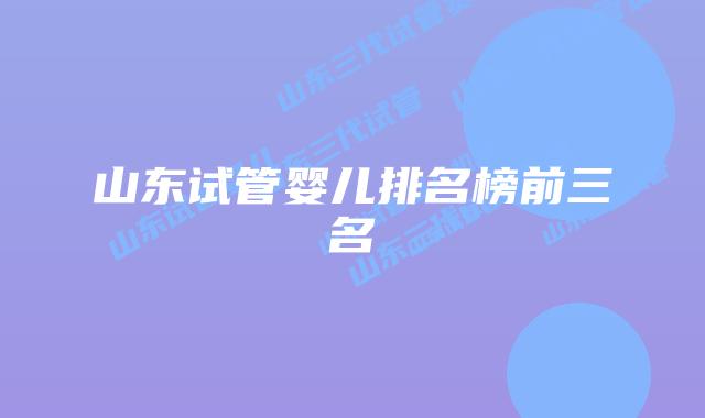 山东试管婴儿排名榜前三名