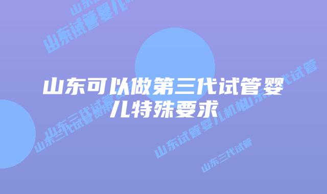 山东可以做第三代试管婴儿特殊要求