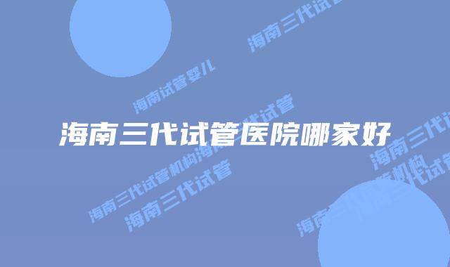 海南三代试管医院哪家好