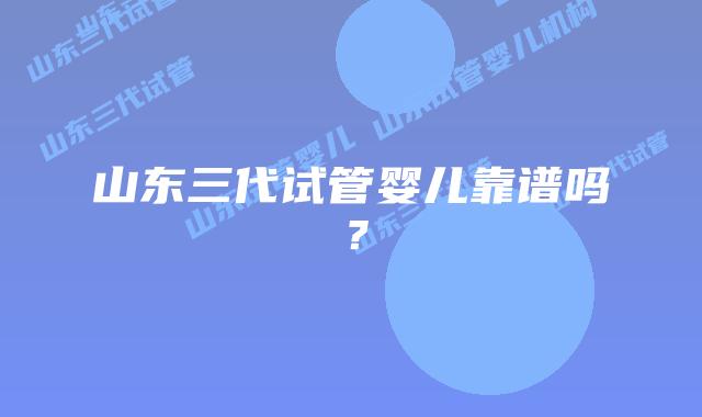 山东三代试管婴儿靠谱吗?