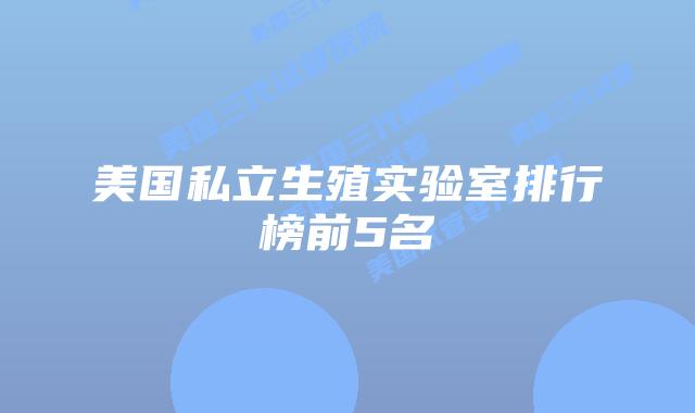美国私立生殖实验室排行榜前5名
