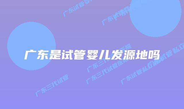 广东是试管婴儿发源地吗