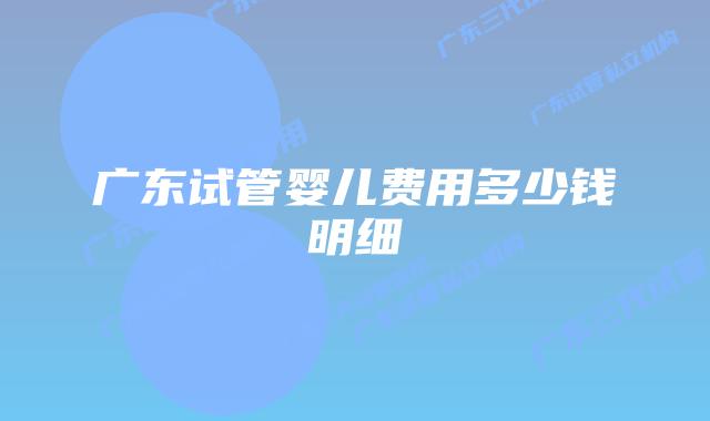 广东试管婴儿费用多少钱明细