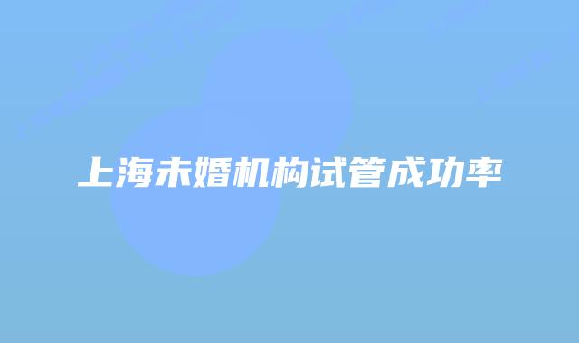 上海未婚机构试管成功率