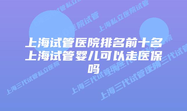 上海试管医院排名前十名上海试管婴儿可以走医保吗