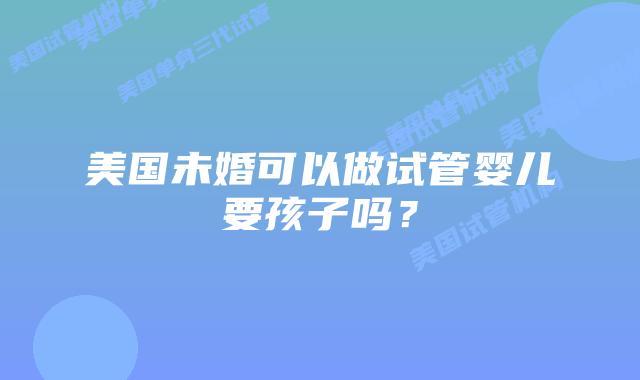美国未婚可以做试管婴儿要孩子吗？