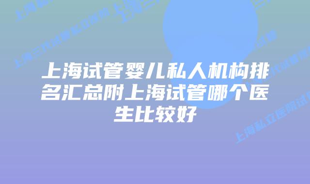 上海试管婴儿私人机构排名汇总附上海试管哪个医生比较好