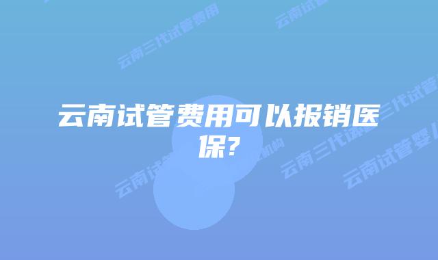 云南试管费用可以报销医保?
