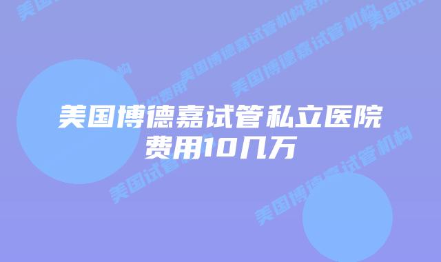 美国博德嘉试管私立医院费用10几万