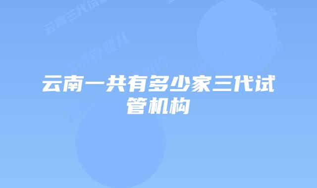 云南一共有多少家三代试管机构