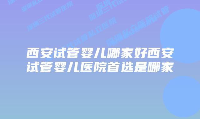 西安试管婴儿哪家好西安试管婴儿医院首选是哪家