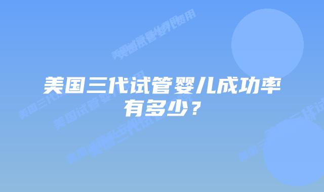 美国三代试管婴儿成功率有多少?
