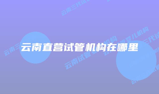 云南直营试管机构在哪里