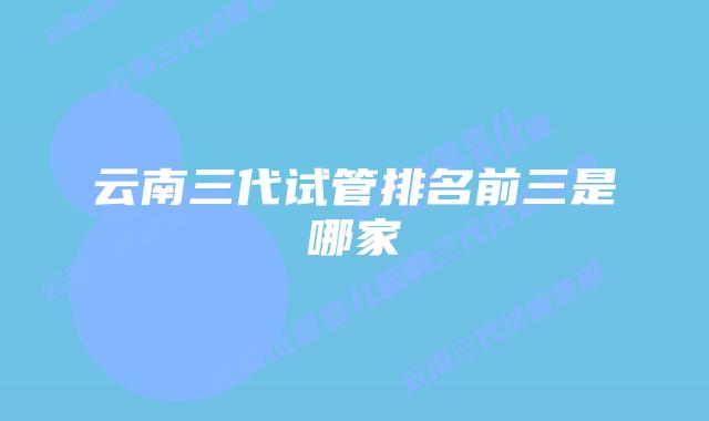 云南三代试管排名前三是哪家