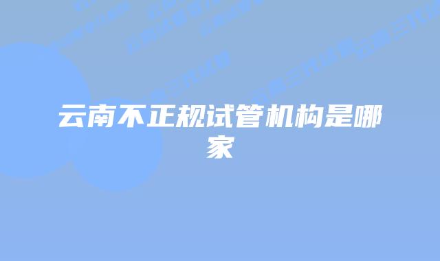 云南不正规试管机构是哪家