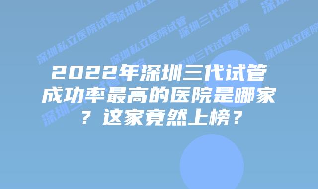 2022年深圳三代试管成功率最高的医院是哪家？这家竟然上榜？