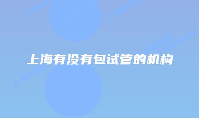 上海有没有包试管的机构