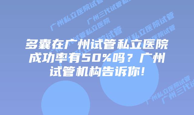 多囊在广州试管私立医院成功率有50%吗?广州试管机构告诉你!