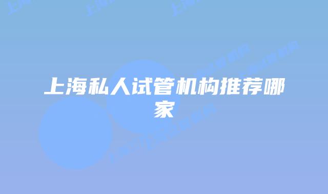 上海私人试管机构推荐哪家