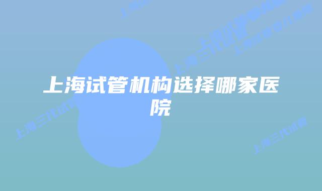 上海试管机构选择哪家医院