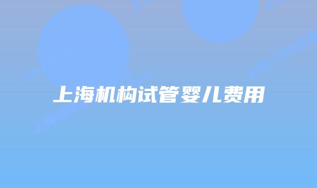 上海机构试管婴儿费用