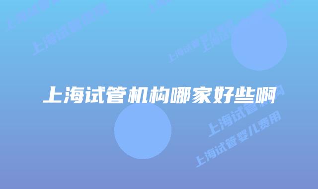 上海试管机构哪家好些啊