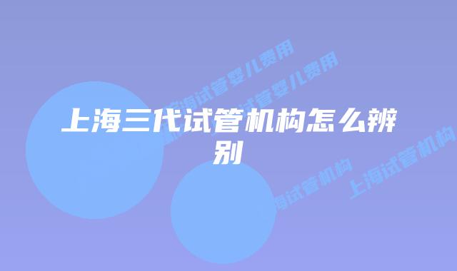 上海三代试管机构怎么辨别