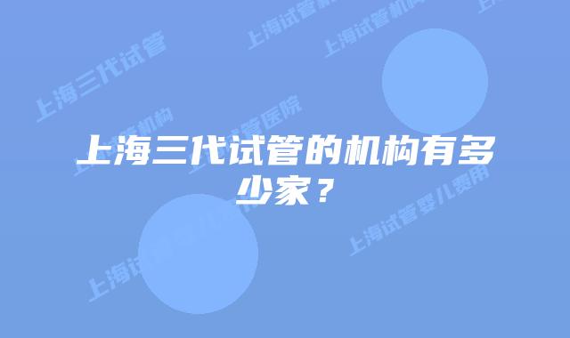 上海三代试管的机构有多少家?