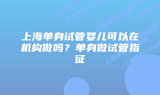 上海单身试管婴儿可以在机构做吗？单身做试管指征