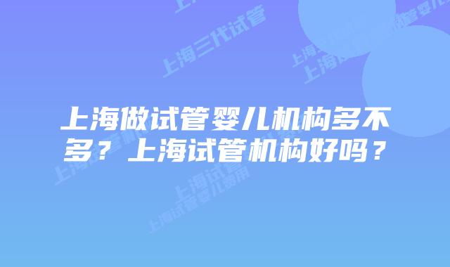 上海做试管婴儿机构多不多？上海试管机构好吗？