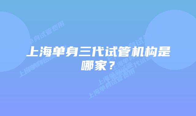 上海单身三代试管机构是哪家？