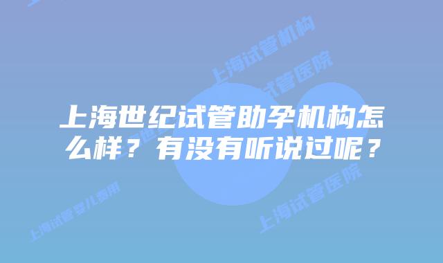 上海世纪试管助孕机构怎么样?有没有听说过呢?