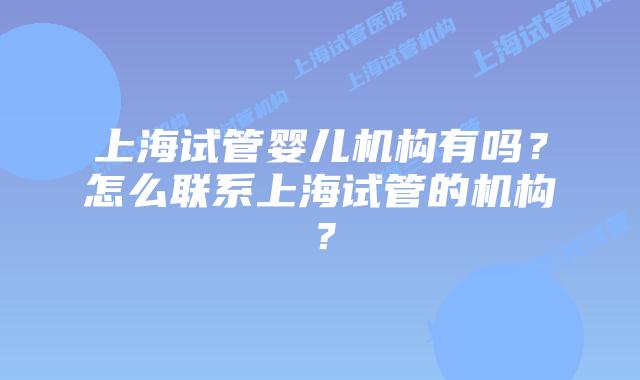 上海试管婴儿机构有吗？怎么联系上海试管的机构？