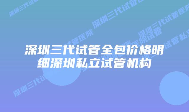 深圳三代试管全包价格明细深圳私立试管机构
