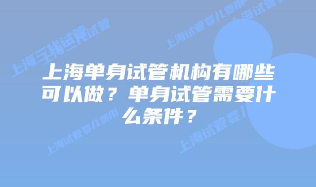 上海单身试管机构有哪些可以做?单身试管需要什么条件?